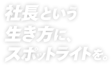社長という生き方に、スポットライトを。