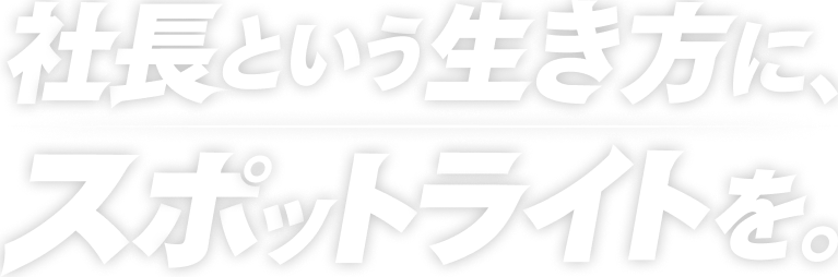 社長という生き方に、スポットライトを。